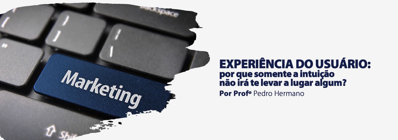 Experiência do usuário: por que somente a intuição não irá te levar a lugar algum?