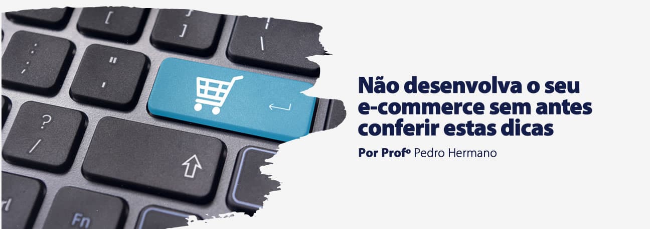 Não desenvolva o seu e-commerce sem antes conferir estas dicas