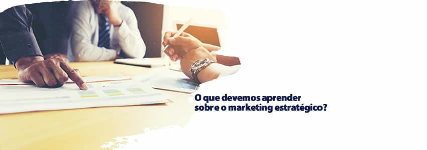 O que devemos aprender sobre o marketing estratégico?