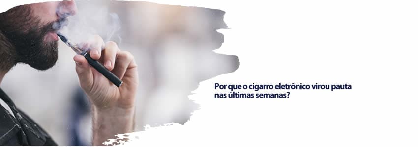 Por que o cigarro eletrônico virou pauta nas últimas semanas?
