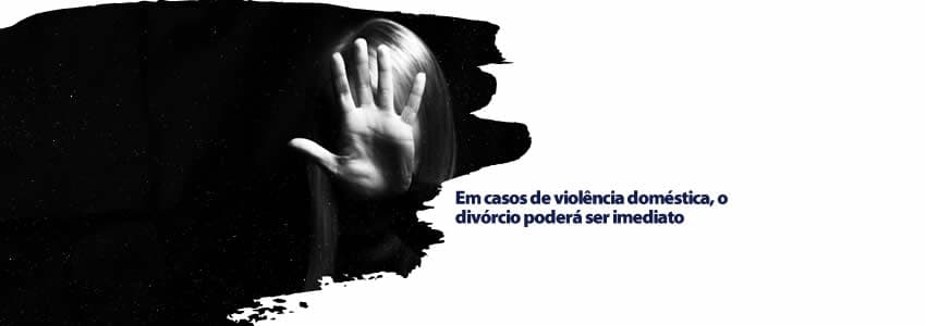 Em casos de violência doméstica, o divórcio poderá ser imediato