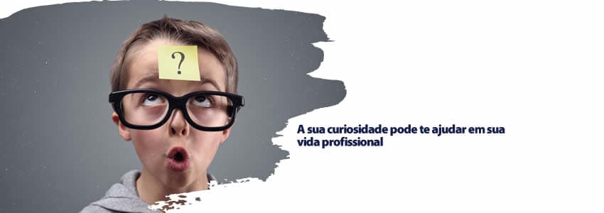A sua curiosidade pode te ajudar em sua vida profissional