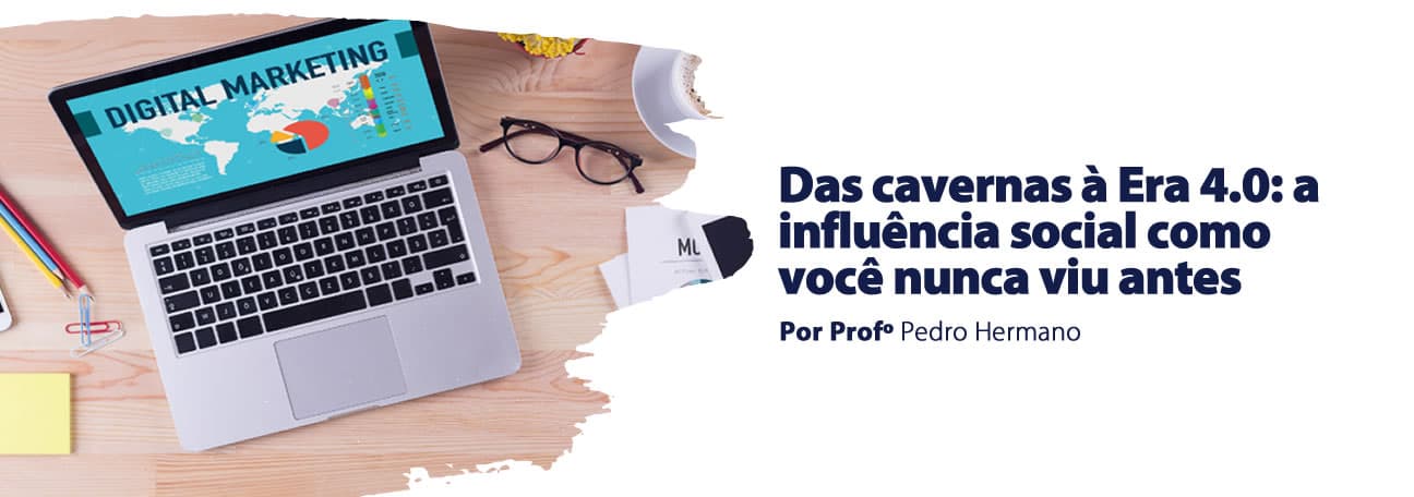 Das cavernas à Era 4.0: a influência social como você nunca viu antes