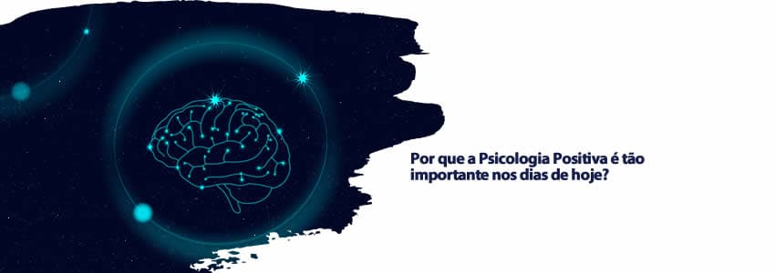 Por que a Psicologia Positiva é tão importante nos dias de hoje?