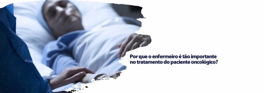 Por que o enfermeiro é tão importante no tratamento do paciente oncológico?